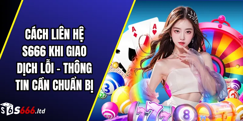 Cách Liên Hệ S666 Khi Giao Dịch Lỗi – Thông Tin Cần Chuẩn Bị 1 Thông tin cần chuẩn bị trước khi liên hệ