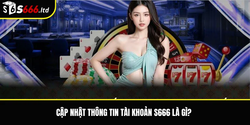 Cập Nhật Thông Tin Tài Khoản S666 – Khi Nào Cần Điều Chỉnh 2 Cập nhật thông tin tài khoản S666 là gì?
