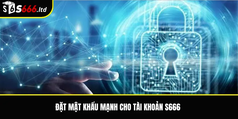 Bảo Mật Tài Khoản S666 – Cách Giữ An Toàn Khi Đăng Nhập Và Giao Dịch 2 Đặt mật khẩu mạnh cho tài khoản S666