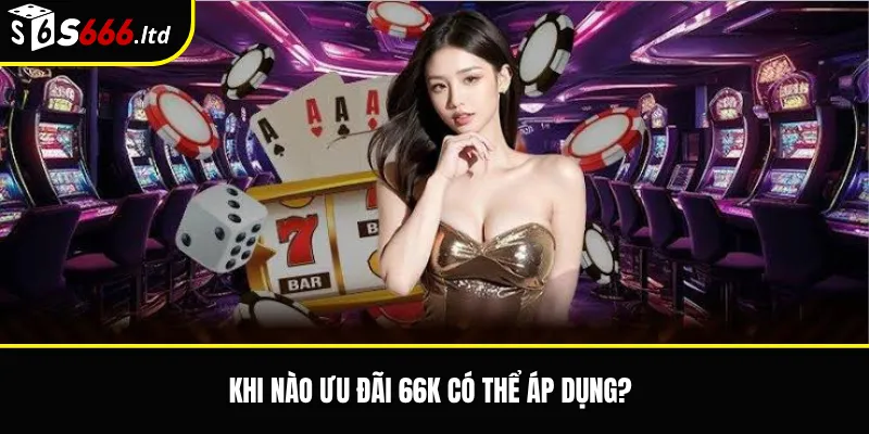 S666 Tặng 66K Có Thật Không? Cách Kiểm Tra Ưu Đãi Trước Khi Nhận 2 Khi nào ưu đãi 66K có thể áp dụng?
