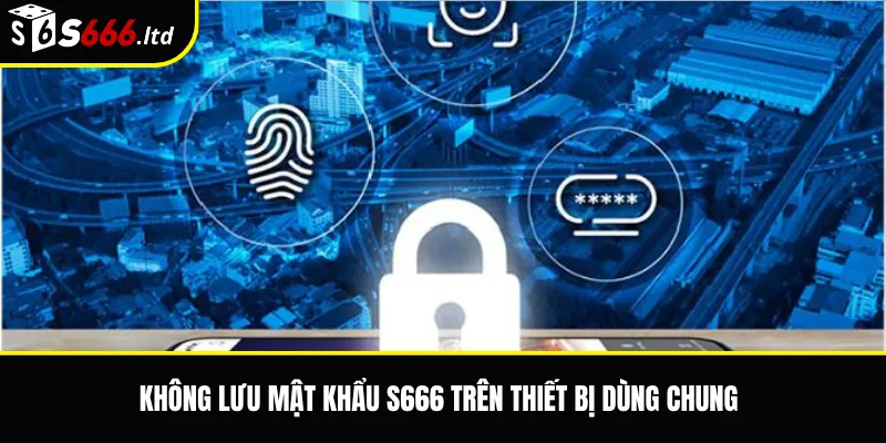 Bảo Mật Tài Khoản S666 – Cách Giữ An Toàn Khi Đăng Nhập Và Giao Dịch 3 Không lưu mật khẩu S666 trên thiết bị dùng chung