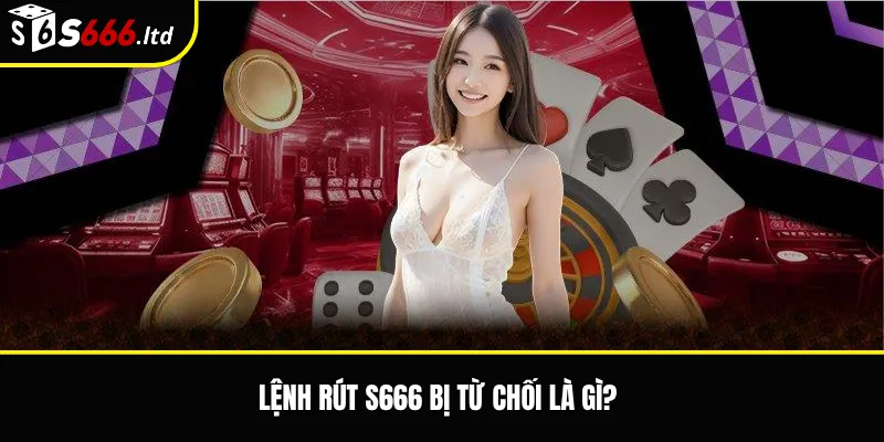 Lệnh Rút S666 Bị Từ Chối – Nguyên Nhân Và Cách Xử Lý 2 Lệnh rút S666 bị từ chối là gì?
