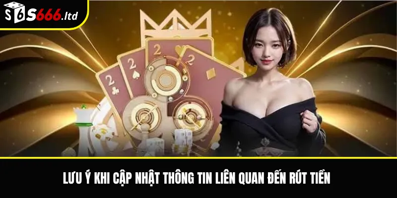 Cập Nhật Thông Tin Tài Khoản S666 – Khi Nào Cần Điều Chỉnh 3 Lưu ý khi cập nhật thông tin liên quan đến rút tiền