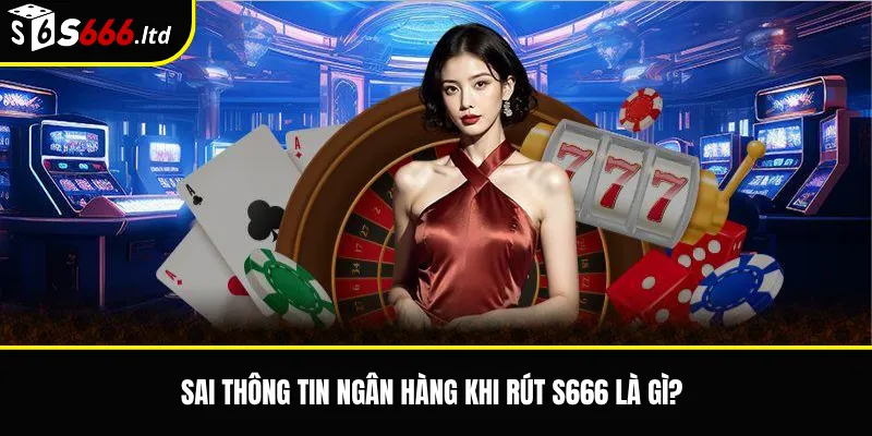 Sai Thông Tin Ngân Hàng Khi Rút S666 – Cách Kiểm Tra Và Điều Chỉnh 2 Sai thông tin ngân hàng khi rút S666 là gì?